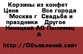 Корзины из конфет › Цена ­ 1 600 - Все города, Москва г. Свадьба и праздники » Другое   . Ненецкий АО,Пылемец д.